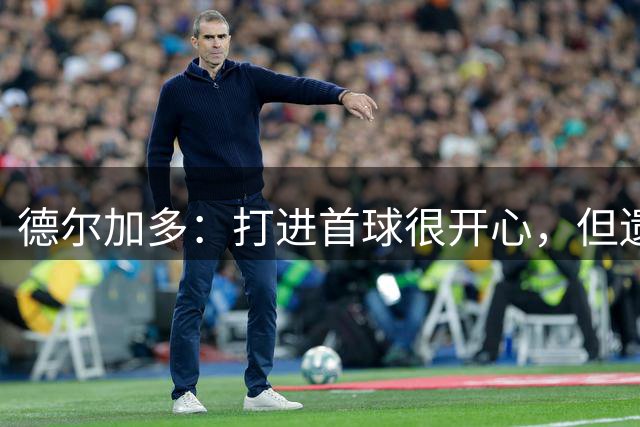 德尔加多：打进首球很开心，但遗憾没帮助球队取得胜利