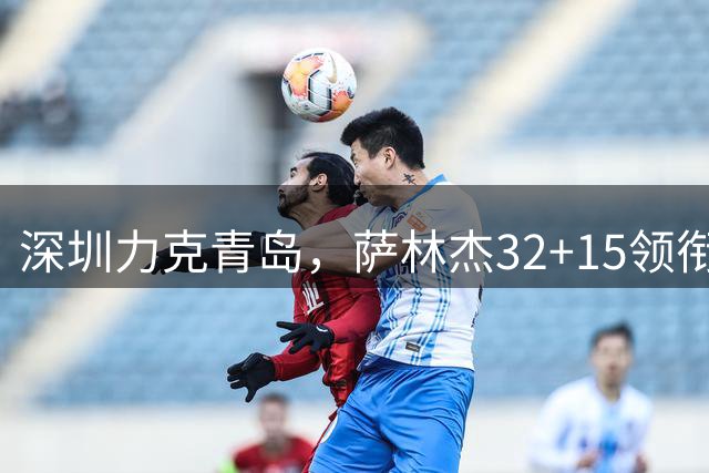 深圳力克青岛，萨林杰32+15领衔取胜