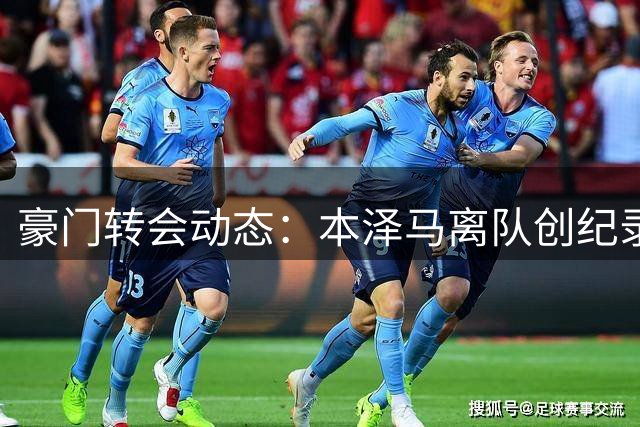 豪门转会动态：本泽马离队创纪录 五大联赛引援盘点