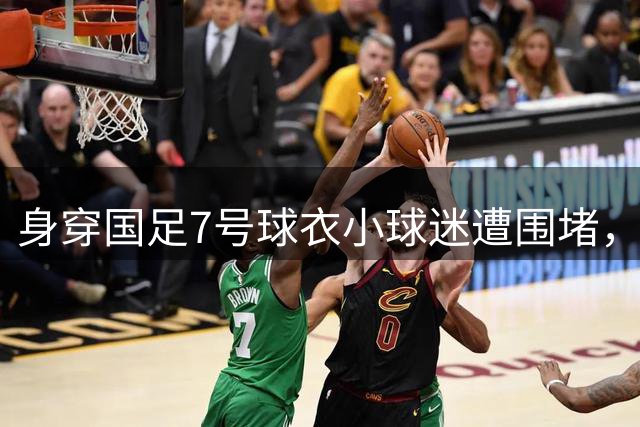 身穿国足7号球衣小球迷遭围堵，武磊深夜发文寻人