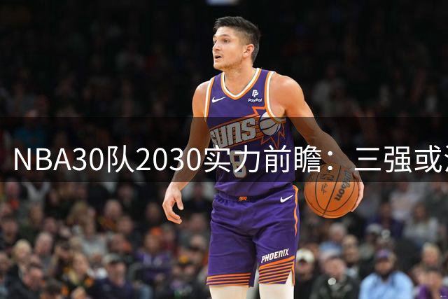 NBA30队2030实力前瞻：三强或沦落末位